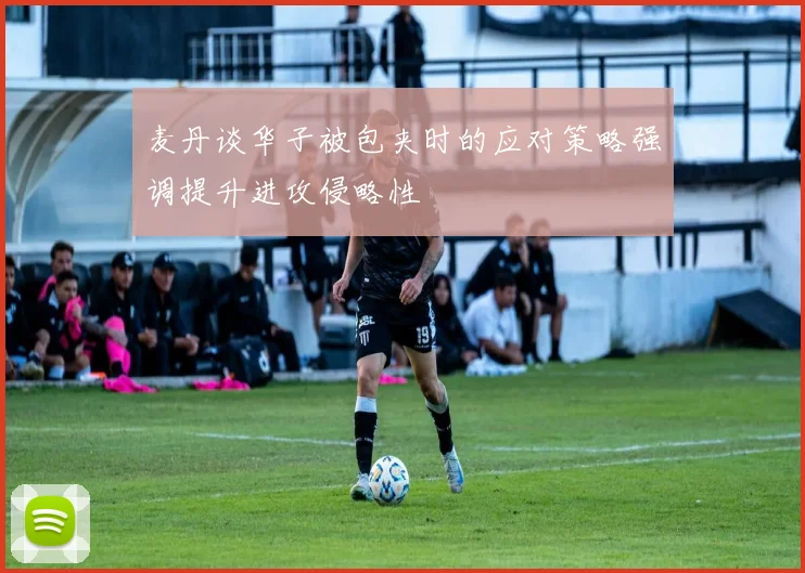 麦丹谈华子被包夹时的应对策略强调提升进攻侵略性