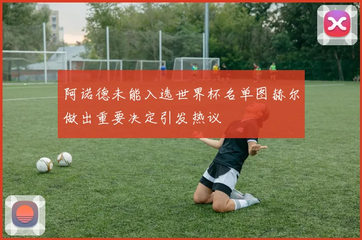 阿诺德未能入选世界杯名单图赫尔做出重要决定引发热议