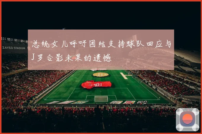 总统女儿呼吁团结支持球队回应与J罗合影未果的遗憾