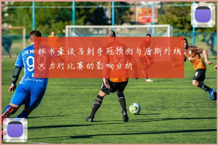 林书豪谈马刺夺冠预测与唐斯外线火力对比赛的影响分析
