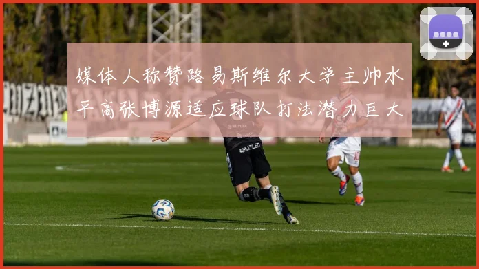 媒体人称赞路易斯维尔大学主帅水平高张博源适应球队打法潜力巨大