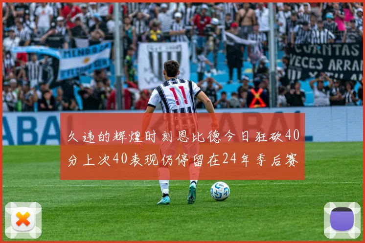 久违的辉煌时刻恩比德今日狂砍40分上次40表现仍停留在24年季后赛
