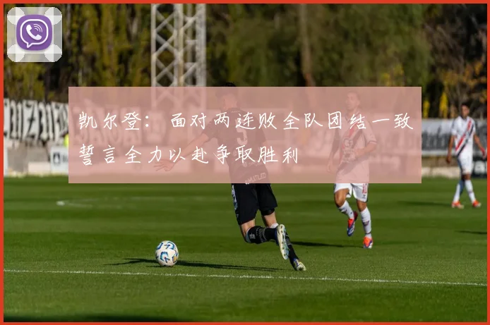 凯尔登：面对两连败全队团结一致誓言全力以赴争取胜利