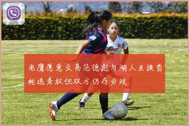 老鹰愿意交易范德彪与湖人互换首轮选秀权但双方仍存分歧