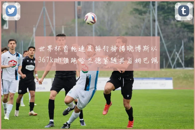 世界杯首轮速度排行榜揭晓博斯以367kmh领跑哈兰德紧随其后姆巴佩位列第九