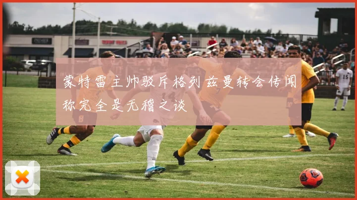 蒙特雷主帅驳斥格列兹曼转会传闻称完全是无稽之谈