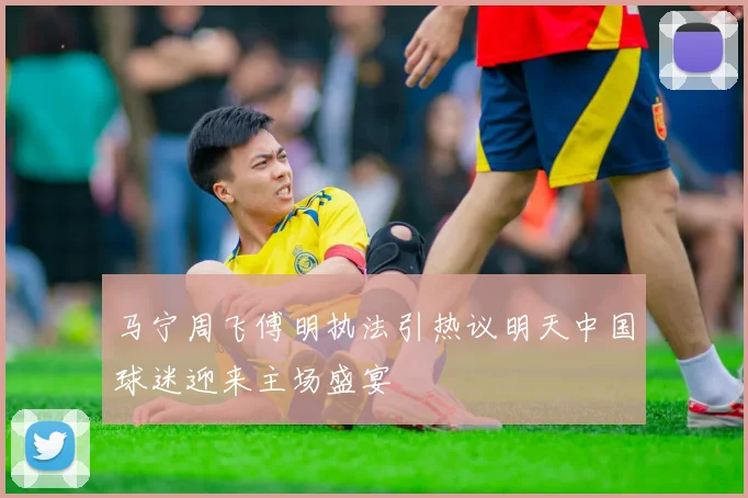 马宁周飞傅明执法引热议明天中国球迷迎来主场盛宴