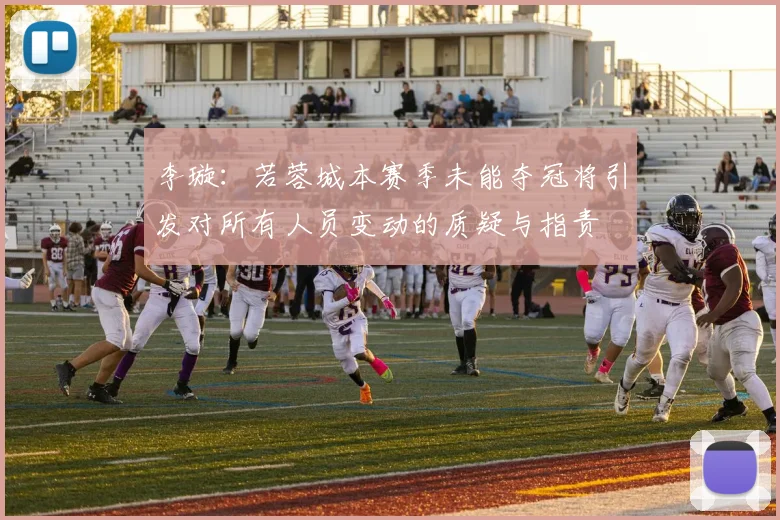 李璇：若蓉城本赛季未能夺冠将引发对所有人员变动的质疑与指责