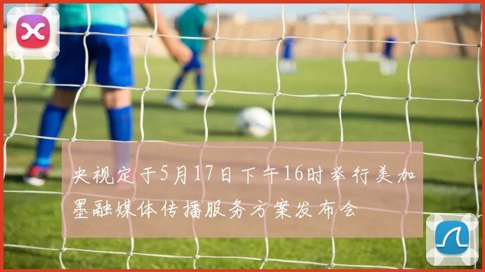 央视定于5月17日下午16时举行美加墨融媒体传播服务方案发布会