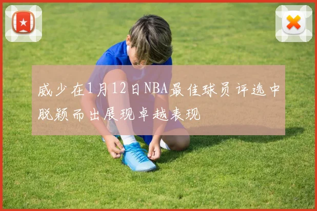 威少在1月12日NBA最佳球员评选中脱颖而出展现卓越表现