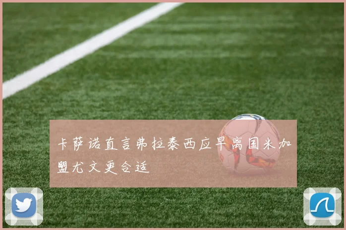 卡萨诺直言弗拉泰西应早离国米加盟尤文更合适