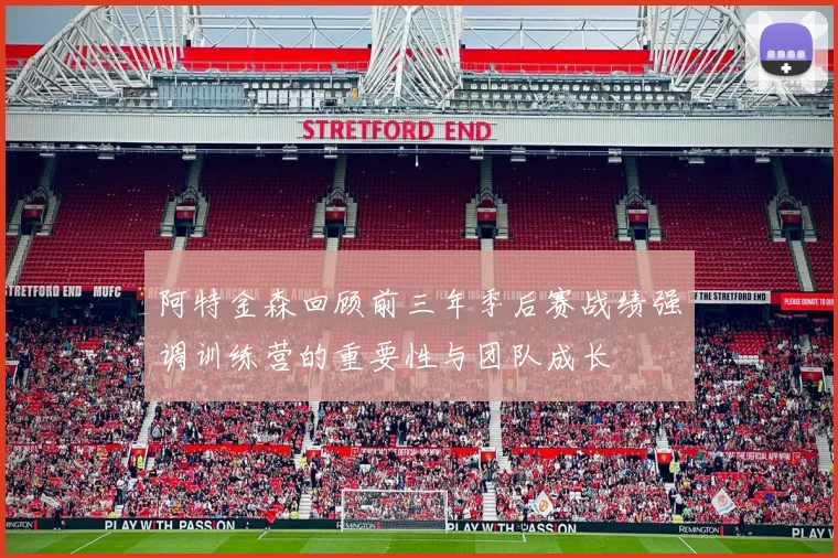 阿特金森回顾前三年季后赛战绩强调训练营的重要性与团队成长