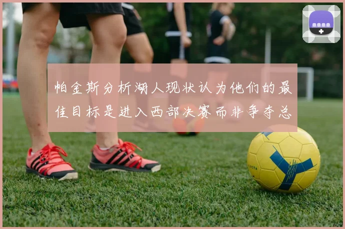 帕金斯分析湖人现状认为他们的最佳目标是进入西部决赛而非争夺总冠军