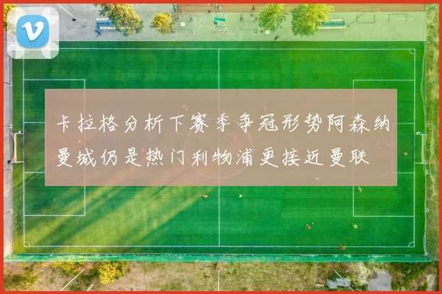 卡拉格分析下赛季争冠形势阿森纳曼城仍是热门利物浦更接近曼联